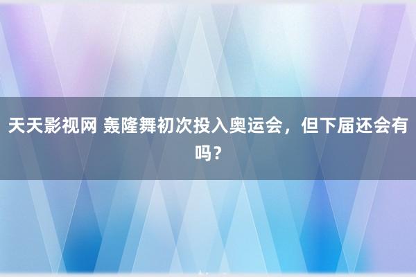 天天影视网 轰隆舞初次投入奥运会，但下届还会有吗？