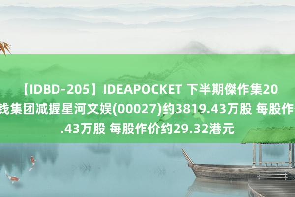 【IDBD-205】IDEAPOCKET 下半期傑作集2009 好意思国本钱集团减握星河文娱(00027)约3819.43万股 每股作价约29.32港元