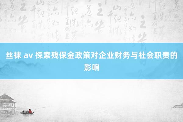 丝袜 av 探索残保金政策对企业财务与社会职责的影响