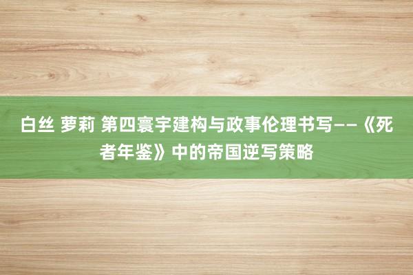 白丝 萝莉 第四寰宇建构与政事伦理书写——《死者年鉴》中的帝国逆写策略