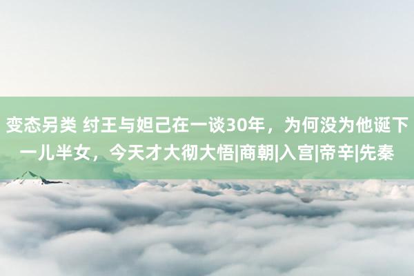 变态另类 纣王与妲己在一谈30年，为何没为他诞下一儿半女，今天才大彻大悟|商朝|入宫|帝辛|先秦