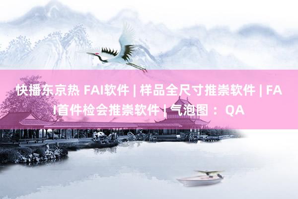 快播东京热 FAI软件 | 样品全尺寸推崇软件 | FAI首件检会推崇软件 | 气泡图 :QA