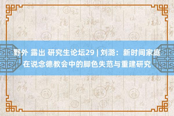 野外 露出 研究生论坛29 | 刘潞：新时间家庭在说念德教会中的脚色失范与重建研究