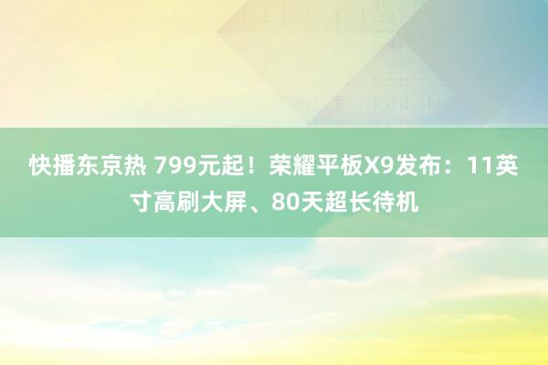 快播东京热 799元起！荣耀平板X9发布：11英寸高刷大屏、80天超长待机
