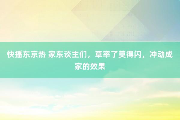 快播东京热 家东谈主们，草率了莫得闪，冲动成家的效果