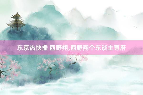 东京热快播 西野翔，西野翔个东谈主尊府