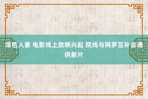 淫色人妻 电影线上放映兴起 院线与网罗互补会通供新片