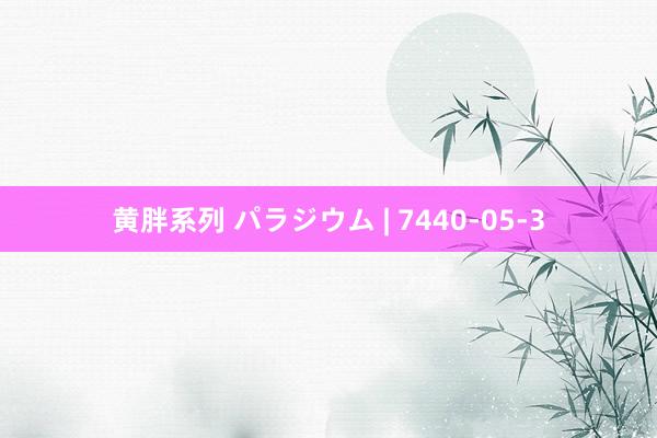 黄胖系列 パラジウム | 7440-05-3