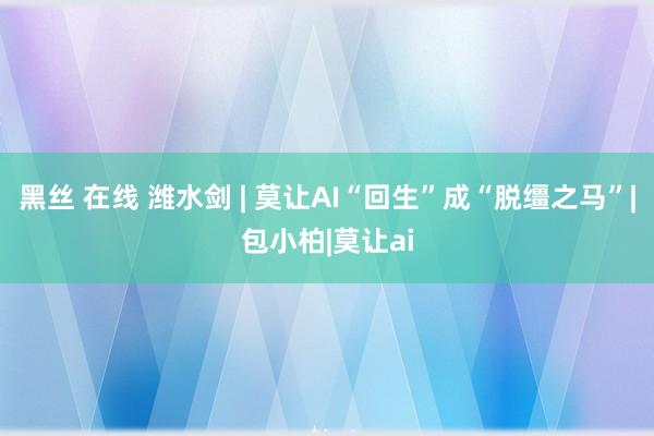 黑丝 在线 潍水剑 | 莫让AI“回生”成“脱缰之马”|包小柏|莫让ai