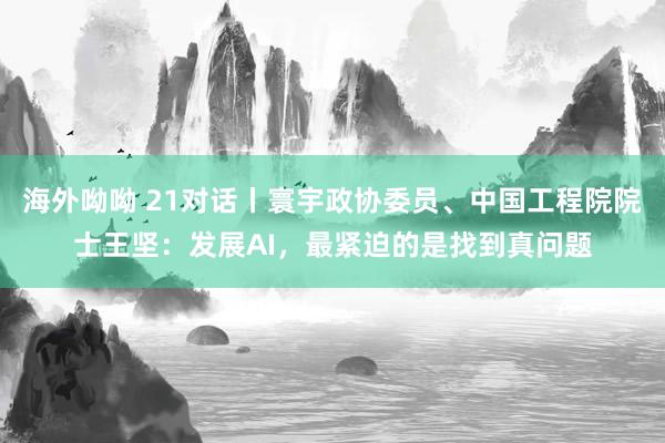 海外呦呦 21对话丨寰宇政协委员、中国工程院院士王坚：发展AI，最紧迫的是找到真问题