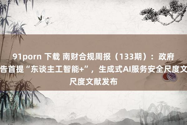 91porn 下载 南财合规周报（133期）：政府职责报告首提“东谈主工智能+”，生成式AI服务安全尺度文献发布