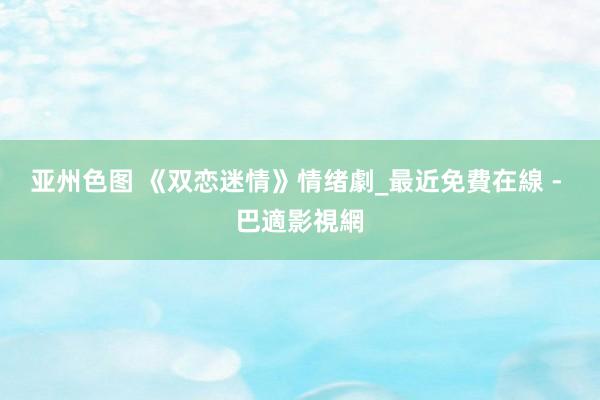亚州色图 《双恋迷情》情绪劇_最近免費在線 - 巴適影視網