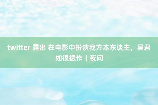 twitter 露出 在电影中扮演我方本东谈主，吴君如很振作丨夜问