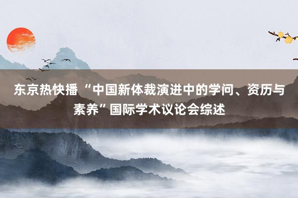 东京热快播 “中国新体裁演进中的学问、资历与素养”国际学术议论会综述