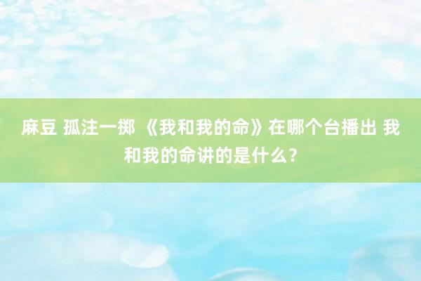 麻豆 孤注一掷 《我和我的命》在哪个台播出 我和我的命讲的是什么？