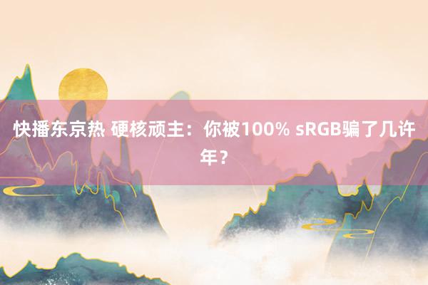 快播东京热 硬核顽主：你被100% sRGB骗了几许年？