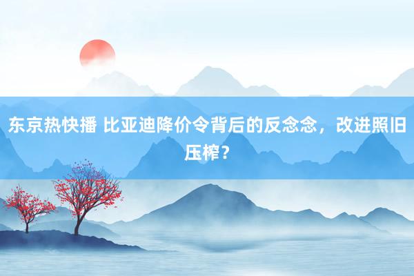 东京热快播 比亚迪降价令背后的反念念，改进照旧压榨？