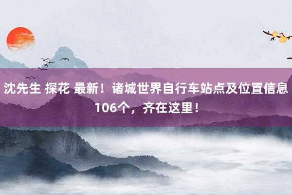 沈先生 探花 最新！诸城世界自行车站点及位置信息106个，齐在这里！