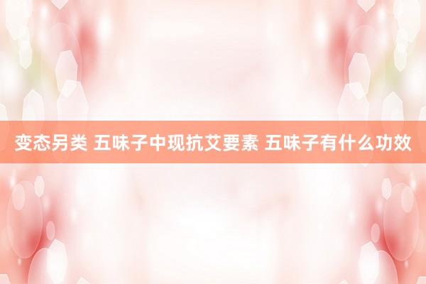变态另类 五味子中现抗艾要素 五味子有什么功效