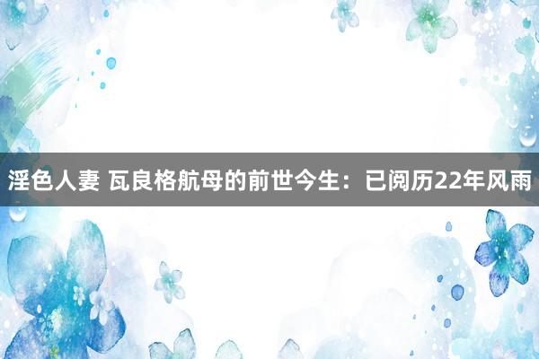 淫色人妻 瓦良格航母的前世今生：已阅历22年风雨