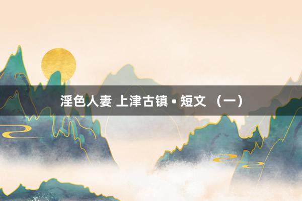 淫色人妻 上津古镇 • 短文 （一）