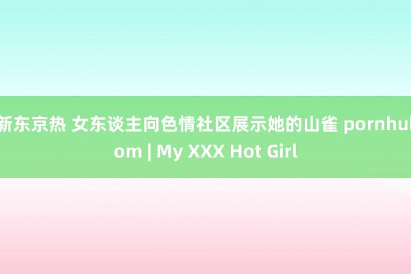 最新东京热 女东谈主向色情社区展示她的山雀 pornhub com | My XXX Hot Girl