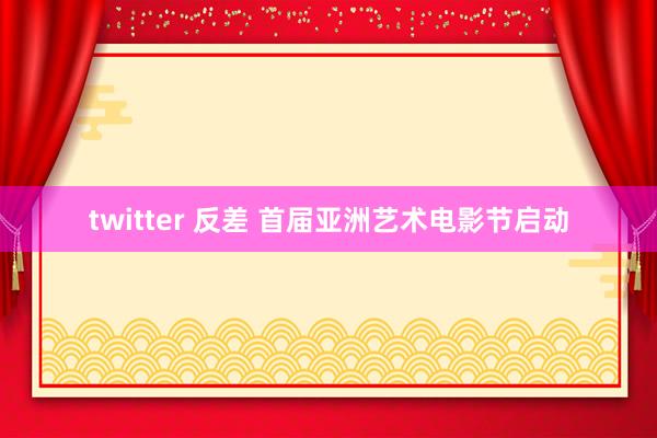 twitter 反差 首届亚洲艺术电影节启动