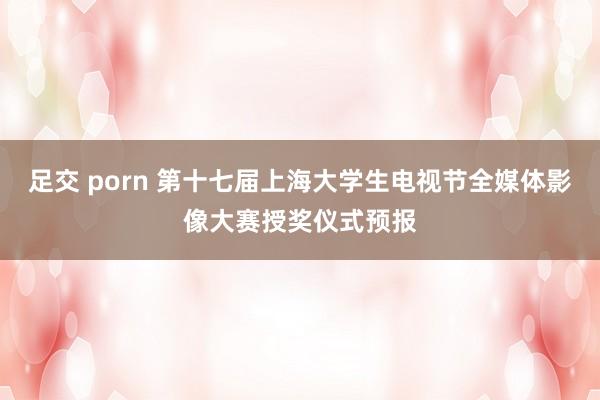 足交 porn 第十七届上海大学生电视节全媒体影像大赛授奖仪式预报