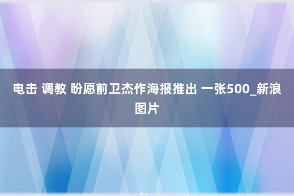 电击 调教 盼愿前卫杰作海报推出 一张500_新浪图片