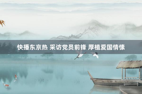 快播东京热 采访党员前锋 厚植爱国情愫