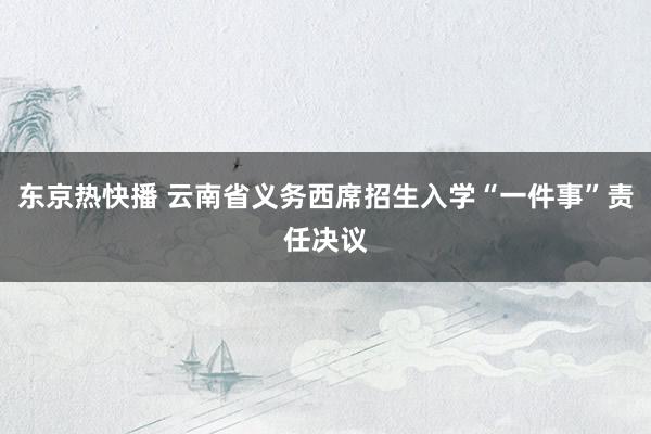 东京热快播 云南省义务西席招生入学“一件事”责任决议