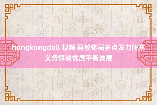 hongkongdoll 视频 县教体局多点发力股东义务解说优质平衡发展