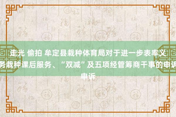 走光 偷拍 牟定县栽种体育局对于进一步表率义务栽种课后服务、“双减”及五项经管筹商干事的申诉