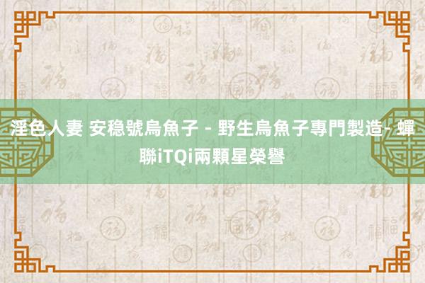 淫色人妻 安稳號烏魚子 - 野生烏魚子專門製造- 蟬聯iTQi兩顆星榮譽