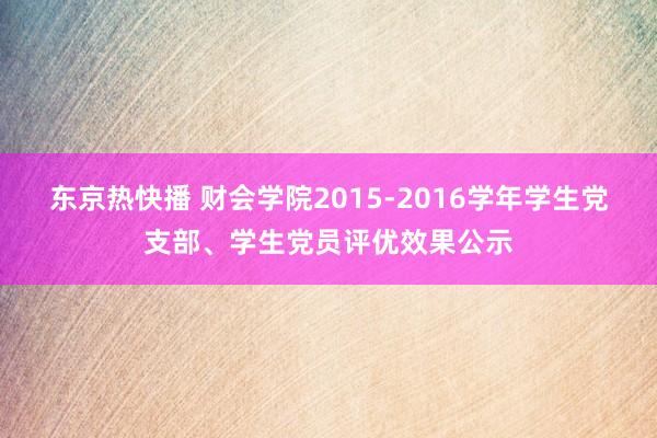 东京热快播 财会学院2015-2016学年学生党支部、学生党员评优效果公示