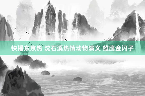 快播东京热 沈石溪热情动物演义 雄鹰金闪子