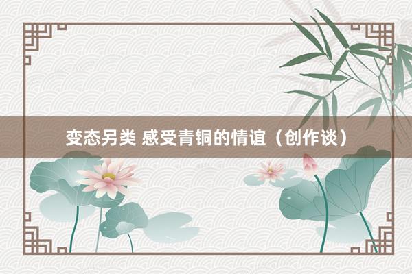 变态另类 感受青铜的情谊（创作谈）