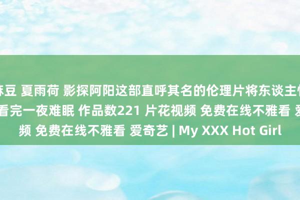 麻豆 夏雨荷 影探阿阳这部直呼其名的伦理片将东谈主性丑陋展现的长篇大论看完一夜难眠 作品数221 片花视频 免费在线不雅看 爱奇艺 | My XXX Hot Girl