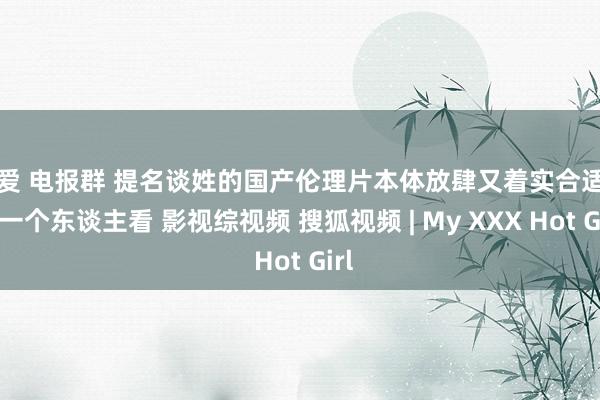 文爱 电报群 提名谈姓的国产伦理片本体放肆又着实合适半夜一个东谈主看 影视综视频 搜狐视频 | My XXX Hot Girl