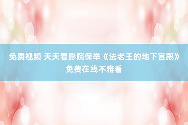免费视频 天天看影院保举《法老王的地下宫殿》免费在线不雅看