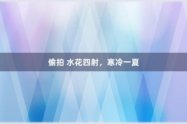 偷拍 水花四射，寒冷一夏