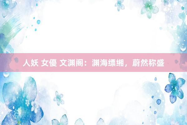 人妖 女優 文渊阁：渊海缥缃，蔚然称盛