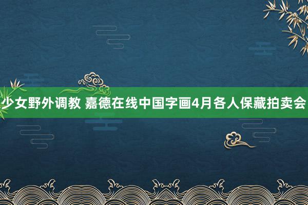 少女野外调教 嘉德在线中国字画4月各人保藏拍卖会