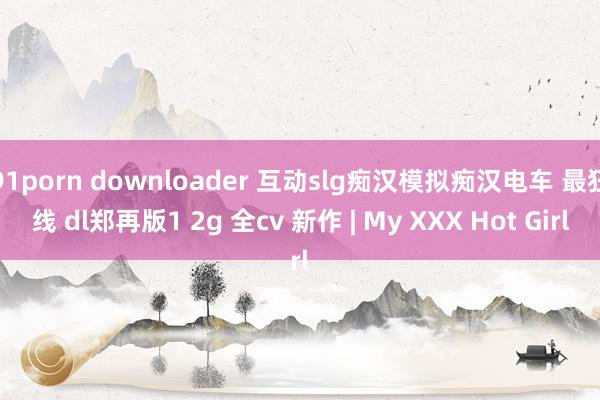 91porn downloader 互动slg痴汉模拟痴汉电车 最狂线 dl郑再版1 2g 全cv 新作 | My XXX Hot Girl