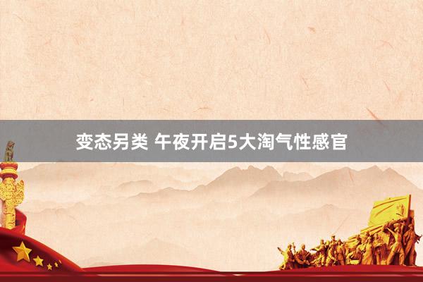 变态另类 午夜开启5大淘气性感官