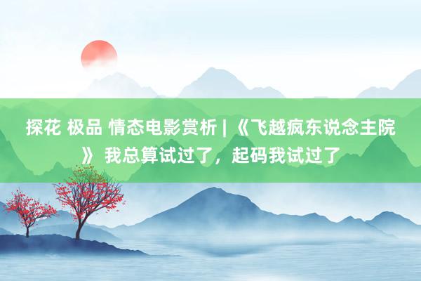 探花 极品 情态电影赏析 | 《飞越疯东说念主院》 我总算试过了，起码我试过了