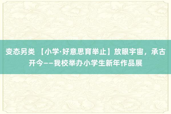 变态另类 【小学·好意思育举止】放眼宇宙，承古开今——我校举办小学生新年作品展