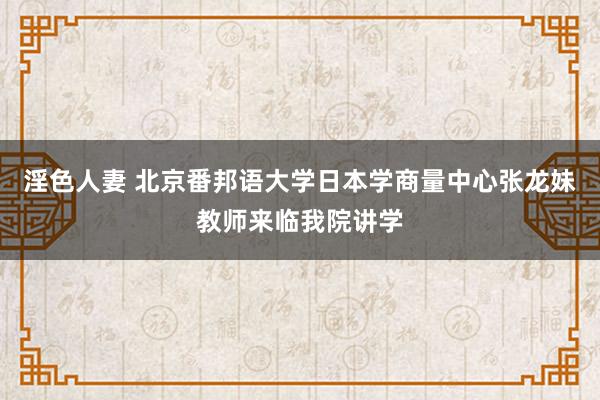 淫色人妻 北京番邦语大学日本学商量中心张龙妹教师来临我院讲学