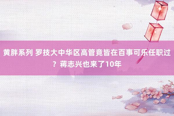 黄胖系列 罗技大中华区高管竟皆在百事可乐任职过？蒋志兴也来了10年