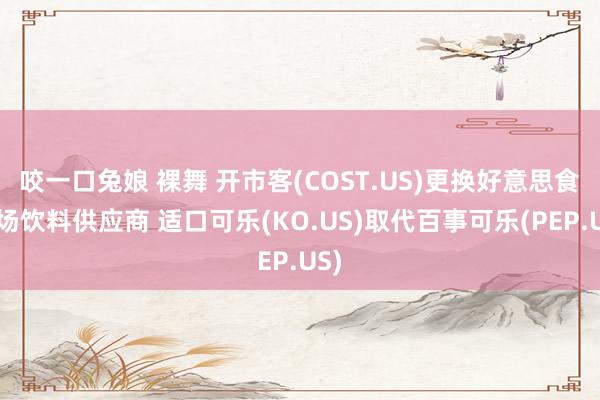 咬一口兔娘 裸舞 开市客(COST.US)更换好意思食广场饮料供应商 适口可乐(KO.US)取代百事可乐(PEP.US)